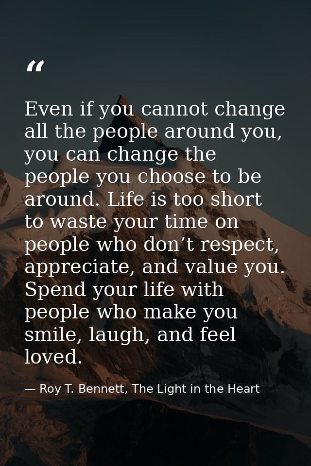 Even if you cannot change all the people around you, you can change the people you choose to be around. Life is too shor — Roy T. Bennett, The Light in the Heart