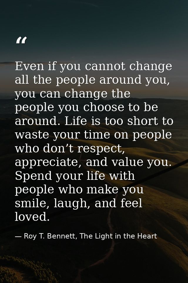 Even if you cannot change all the people around you, you can change the people you choose to be around. Life is too shor — Roy T. Bennett, The Light in the Heart