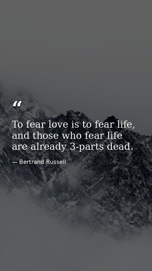 To fear love is to fear life, and those who fear life are already 3-parts dead. — Bertrand Russell