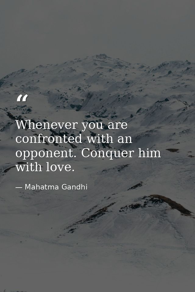 Whenever you are confronted with an opponent. Conquer him with love. — Mahatma Gandhi