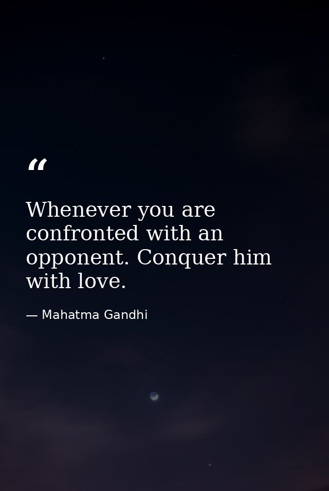 Whenever you are confronted with an opponent. Conquer him with love. — Mahatma Gandhi