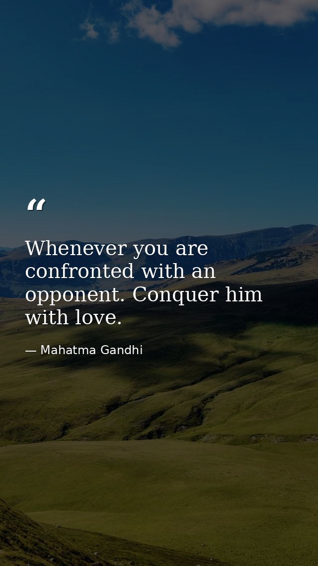 Whenever you are confronted with an opponent. Conquer him with love. — Mahatma Gandhi