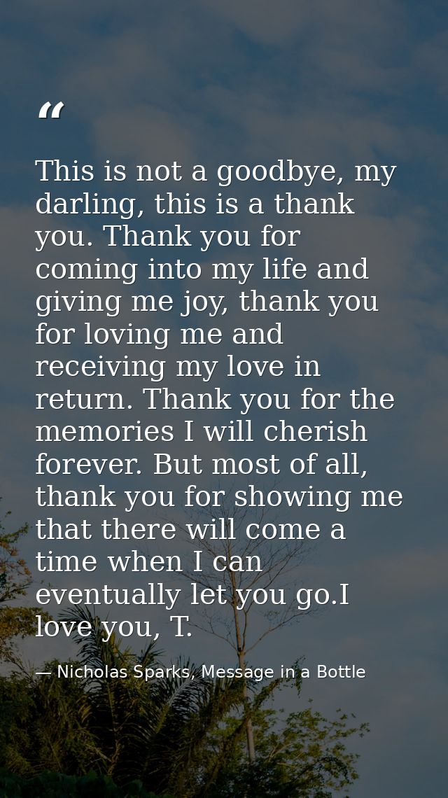 This is not a goodbye, my darling, this is a thank you. Thank you for coming into my life and giving me joy, thank you f — Nicholas Sparks, Message in a Bottle