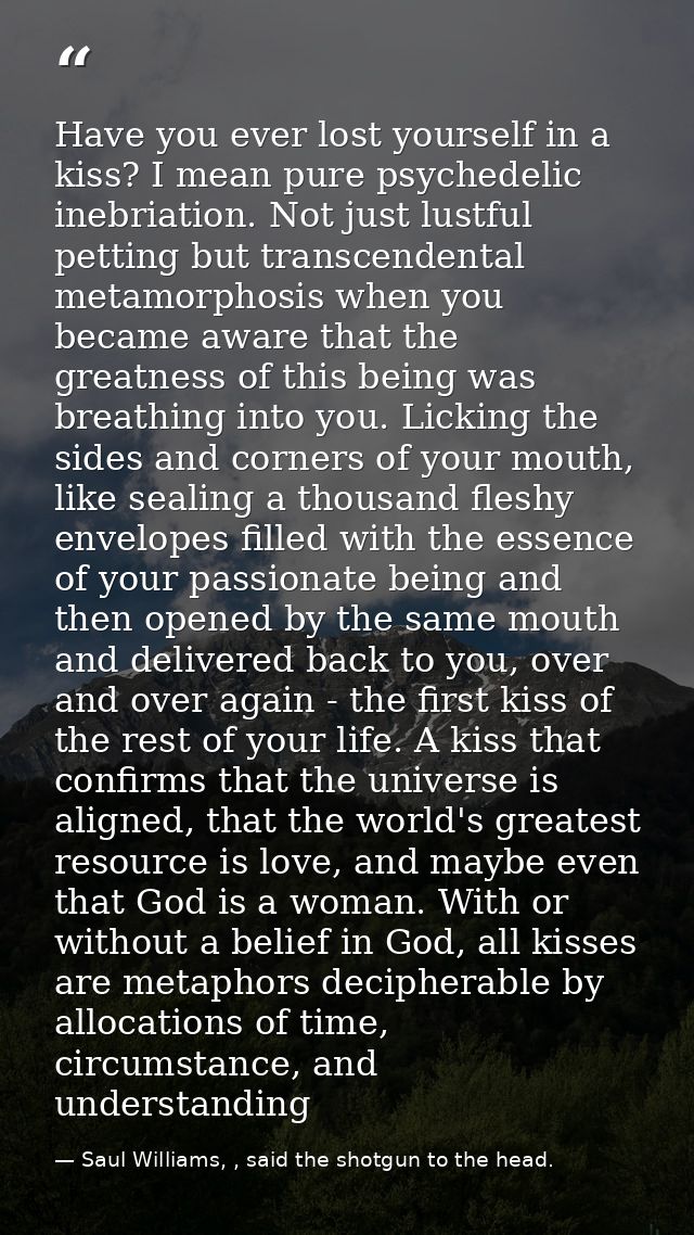 Have you ever lost yourself in a kiss? I mean pure psychedelic inebriation. Not just lustful petting but transcendental  — Saul Williams, , said the shotgun to the head.