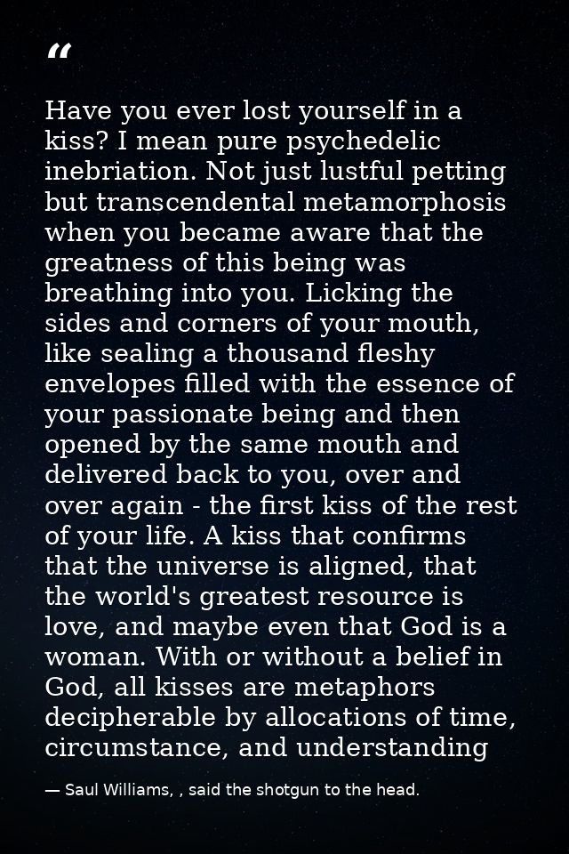 Have you ever lost yourself in a kiss? I mean pure psychedelic inebriation. Not just lustful petting but transcendental  — Saul Williams, , said the shotgun to the head.