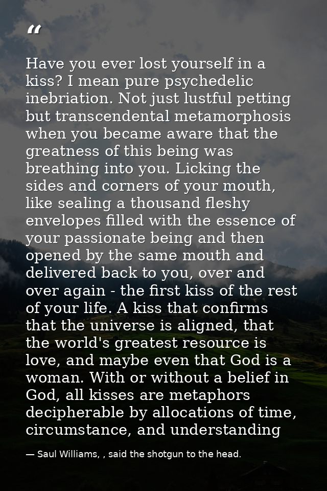 Have you ever lost yourself in a kiss? I mean pure psychedelic inebriation. Not just lustful petting but transcendental  — Saul Williams, , said the shotgun to the head.