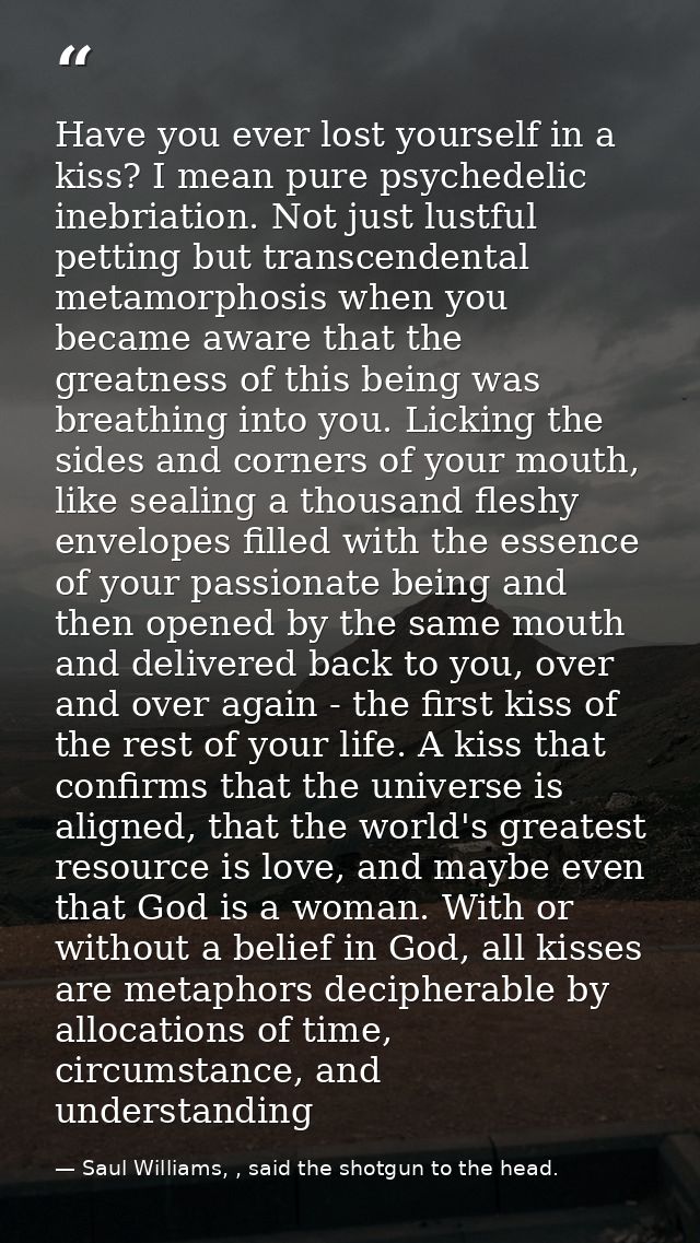 Have you ever lost yourself in a kiss? I mean pure psychedelic inebriation. Not just lustful petting but transcendental  — Saul Williams, , said the shotgun to the head.
