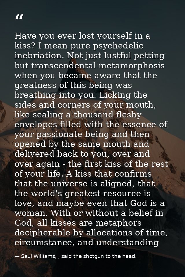 Have you ever lost yourself in a kiss? I mean pure psychedelic inebriation. Not just lustful petting but transcendental  — Saul Williams, , said the shotgun to the head.