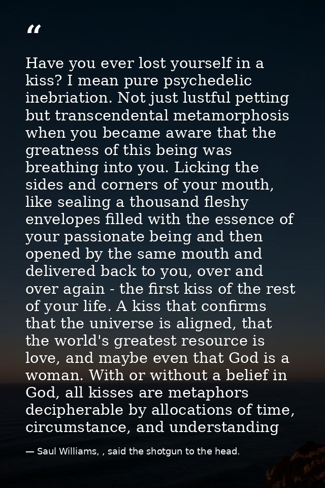 Have you ever lost yourself in a kiss? I mean pure psychedelic inebriation. Not just lustful petting but transcendental  — Saul Williams, , said the shotgun to the head.