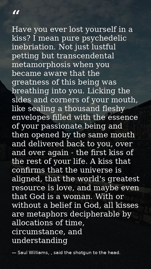 Have you ever lost yourself in a kiss? I mean pure psychedelic inebriation. Not just lustful petting but transcendental  — Saul Williams, , said the shotgun to the head.