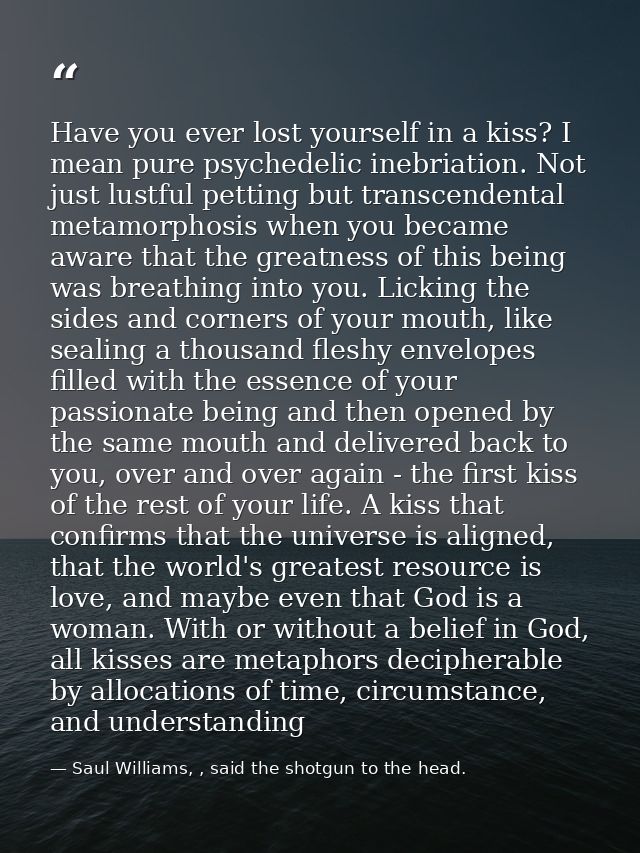 Have you ever lost yourself in a kiss? I mean pure psychedelic inebriation. Not just lustful petting but transcendental  — Saul Williams, , said the shotgun to the head.