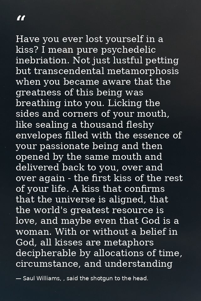 Have you ever lost yourself in a kiss? I mean pure psychedelic inebriation. Not just lustful petting but transcendental  — Saul Williams, , said the shotgun to the head.