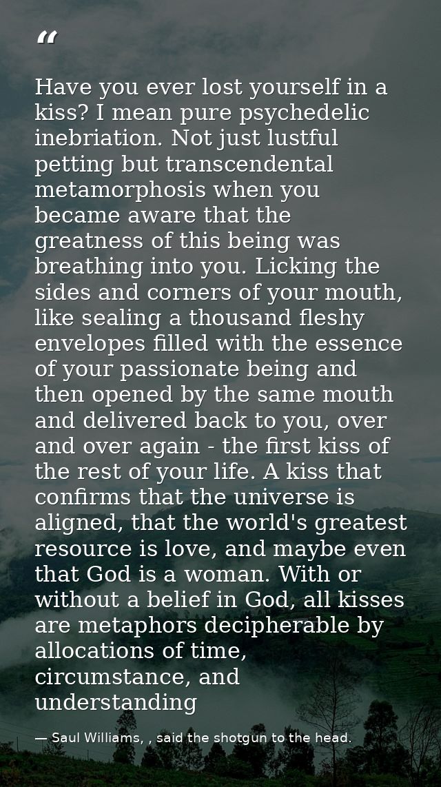 Have you ever lost yourself in a kiss? I mean pure psychedelic inebriation. Not just lustful petting but transcendental  — Saul Williams, , said the shotgun to the head.