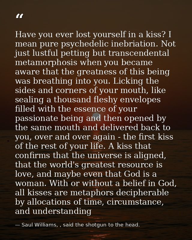 Have you ever lost yourself in a kiss? I mean pure psychedelic inebriation. Not just lustful petting but transcendental  — Saul Williams, , said the shotgun to the head.
