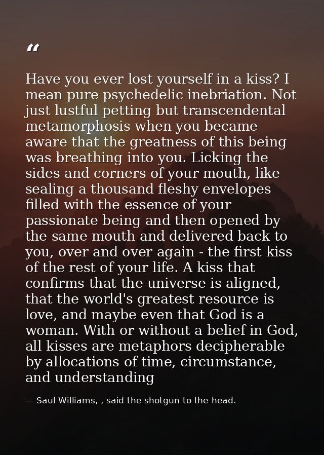 Have you ever lost yourself in a kiss? I mean pure psychedelic inebriation. Not just lustful petting but transcendental  — Saul Williams, , said the shotgun to the head.
