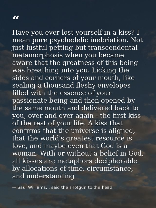 Have you ever lost yourself in a kiss? I mean pure psychedelic inebriation. Not just lustful petting but transcendental  — Saul Williams, , said the shotgun to the head.