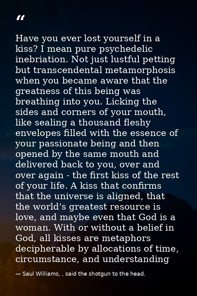 Have you ever lost yourself in a kiss? I mean pure psychedelic inebriation. Not just lustful petting but transcendental  — Saul Williams, , said the shotgun to the head.