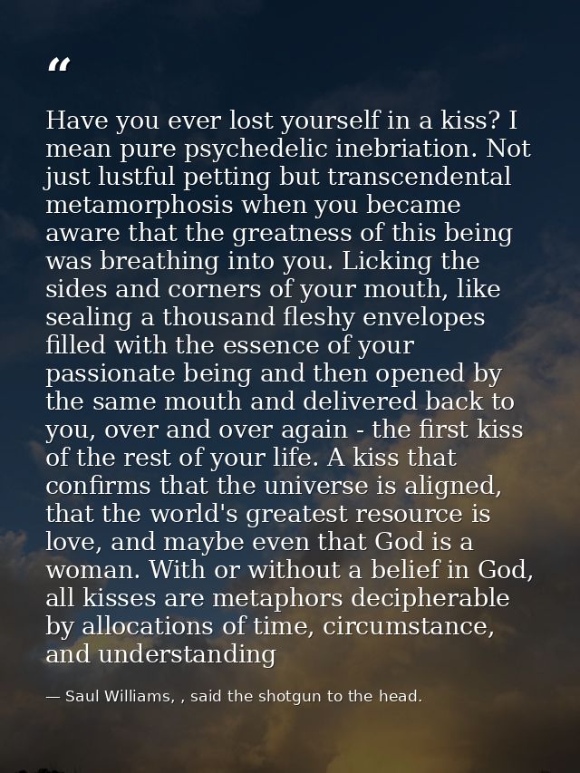Have you ever lost yourself in a kiss? I mean pure psychedelic inebriation. Not just lustful petting but transcendental  — Saul Williams, , said the shotgun to the head.