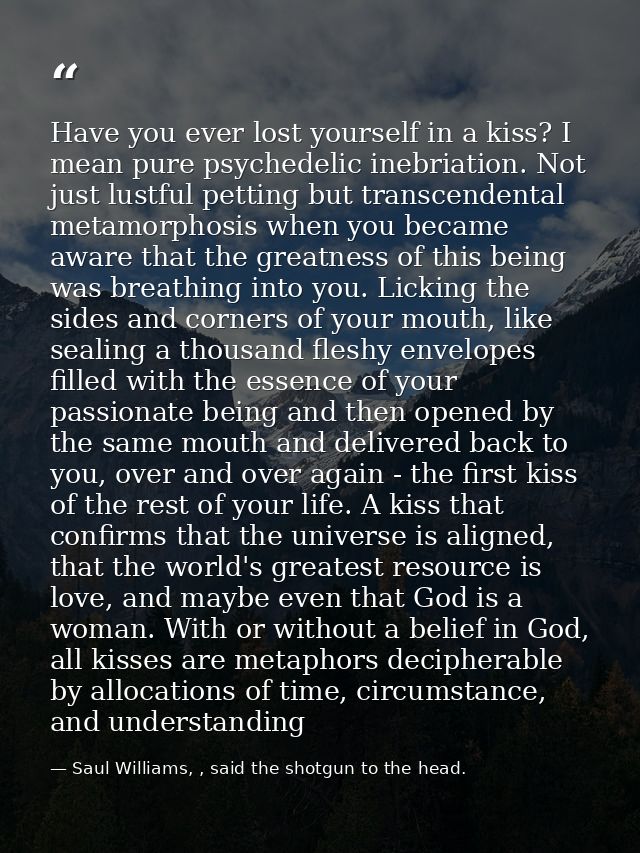 Have you ever lost yourself in a kiss? I mean pure psychedelic inebriation. Not just lustful petting but transcendental  — Saul Williams, , said the shotgun to the head.