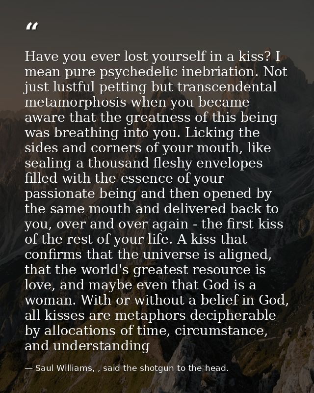 Have you ever lost yourself in a kiss? I mean pure psychedelic inebriation. Not just lustful petting but transcendental  — Saul Williams, , said the shotgun to the head.