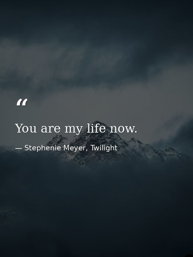 You are my life now. — Stephenie Meyer, Twilight