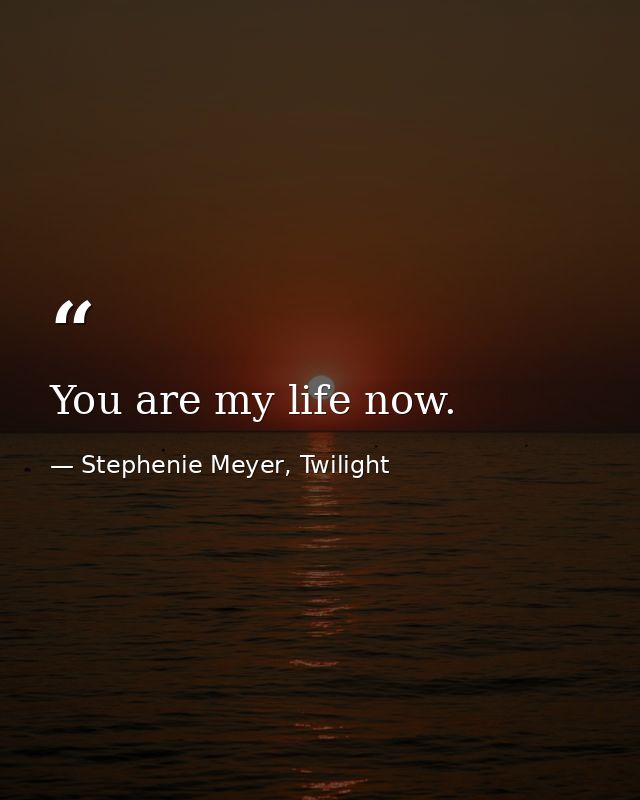 You are my life now. — Stephenie Meyer, Twilight