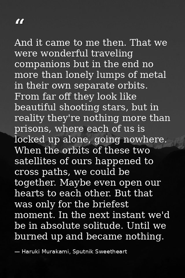 And it came to me then. That we were wonderful traveling companions but in the end no more than lonely lumps of metal in — Haruki Murakami, Sputnik Sweetheart