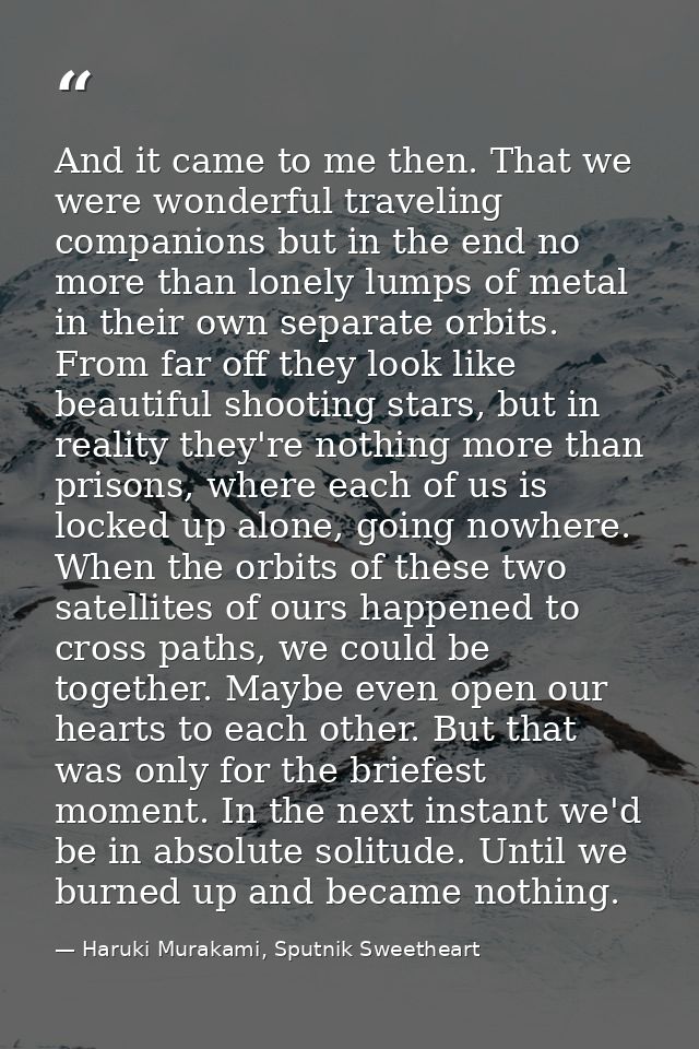 And it came to me then. That we were wonderful traveling companions but in the end no more than lonely lumps of metal in — Haruki Murakami, Sputnik Sweetheart