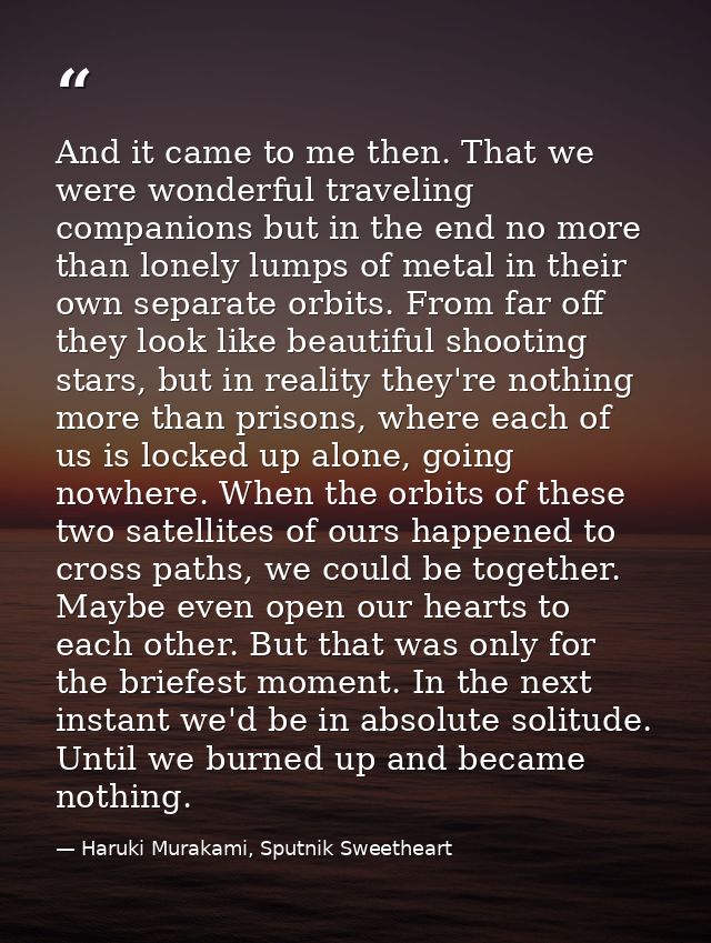 And it came to me then. That we were wonderful traveling companions but in the end no more than lonely lumps of metal in — Haruki Murakami, Sputnik Sweetheart