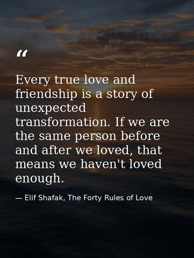 Every true love and friendship is a story of unexpected transformation. If we are the same person before and after we lo — Elif Shafak, The Forty Rules of Love