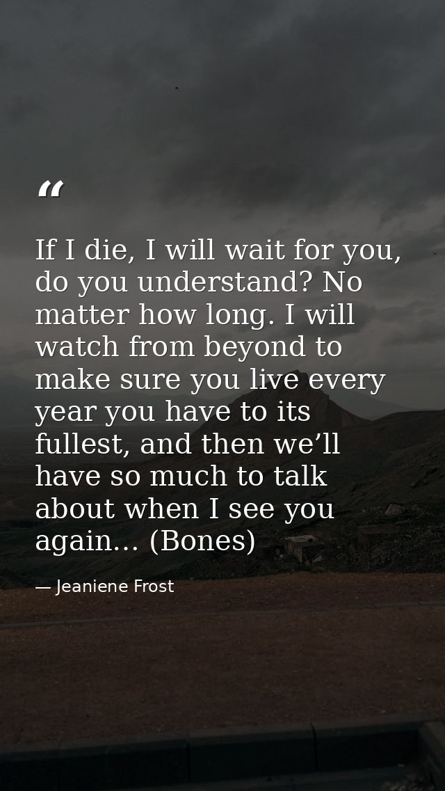 If I die, I will wait for you, do you understand? No matter how long. I will watch from beyond to make sure you live eve — Jeaniene Frost