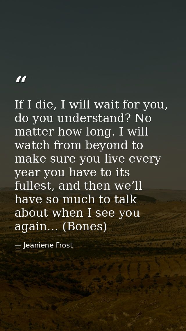 If I die, I will wait for you, do you understand? No matter how long. I will watch from beyond to make sure you live eve — Jeaniene Frost
