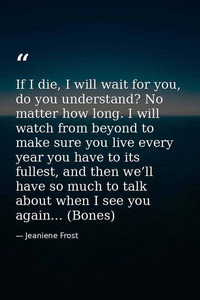 If I die, I will wait for you, do you understand? No matter how long. I will watch from beyond to make sure you live eve — Jeaniene Frost