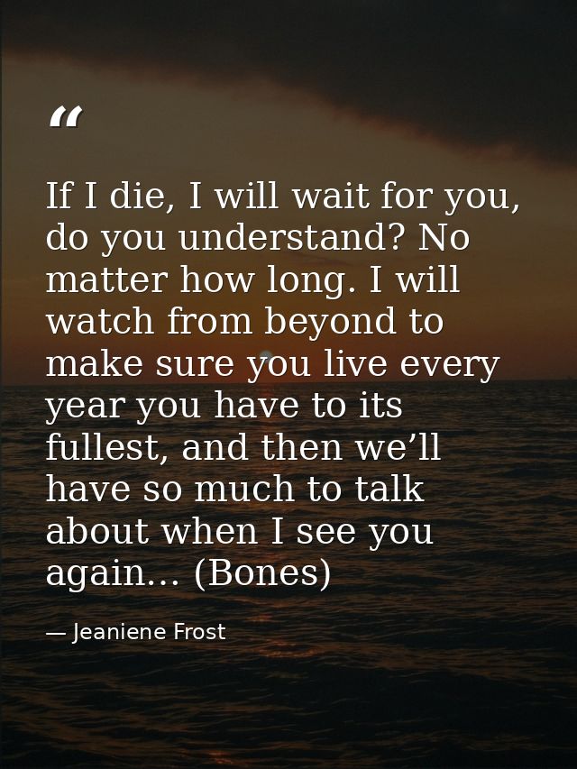 If I die, I will wait for you, do you understand? No matter how long. I will watch from beyond to make sure you live eve — Jeaniene Frost