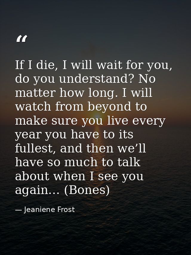 If I die, I will wait for you, do you understand? No matter how long. I will watch from beyond to make sure you live eve — Jeaniene Frost