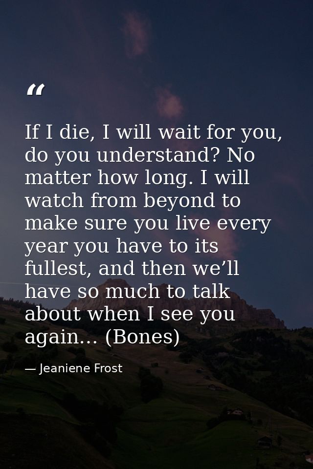 If I die, I will wait for you, do you understand? No matter how long. I will watch from beyond to make sure you live eve — Jeaniene Frost
