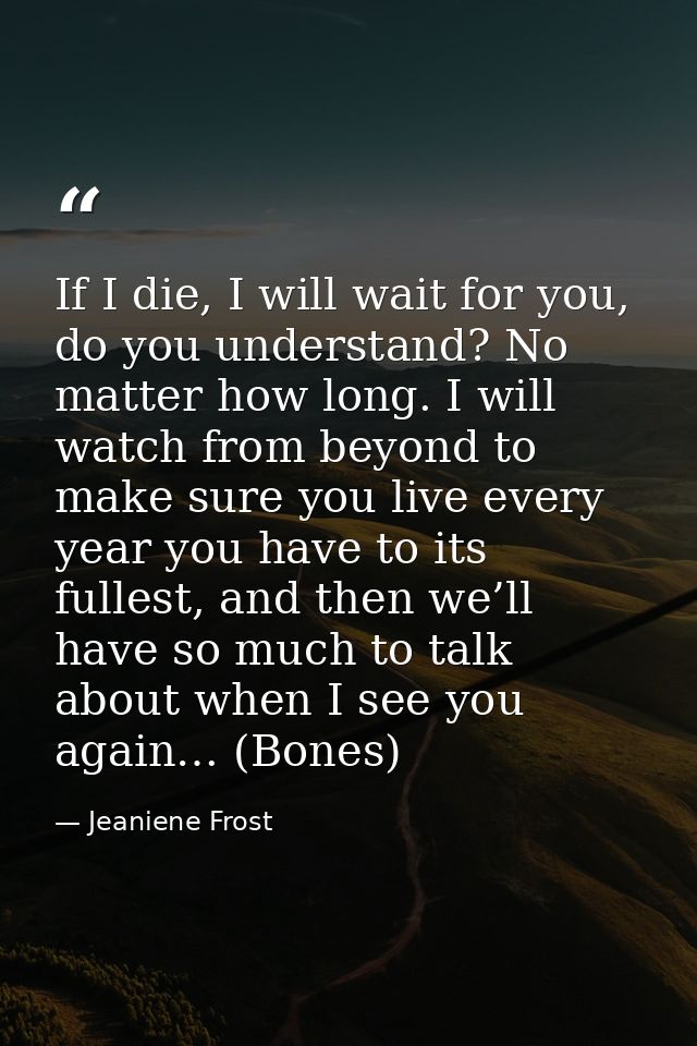 If I die, I will wait for you, do you understand? No matter how long. I will watch from beyond to make sure you live eve — Jeaniene Frost