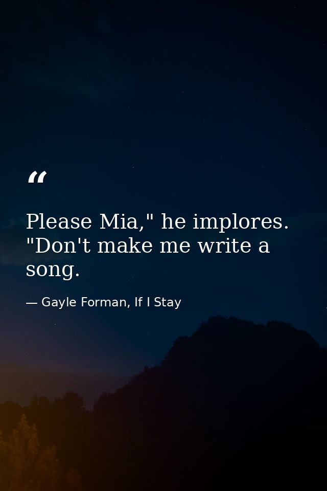 Please Mia," he implores. "Don't make me write a song. — Gayle Forman, If I Stay