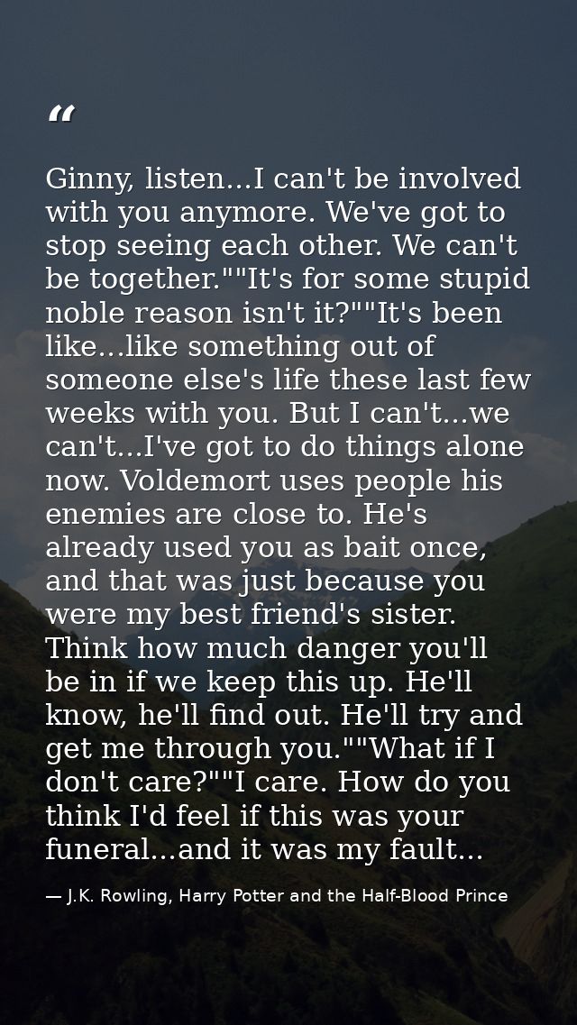 Ginny, listen...I can't be involved with you anymore. We've got to stop seeing each other. We can't be together.""It's f — J.K. Rowling, Harry Potter and the Half-Blood Prince