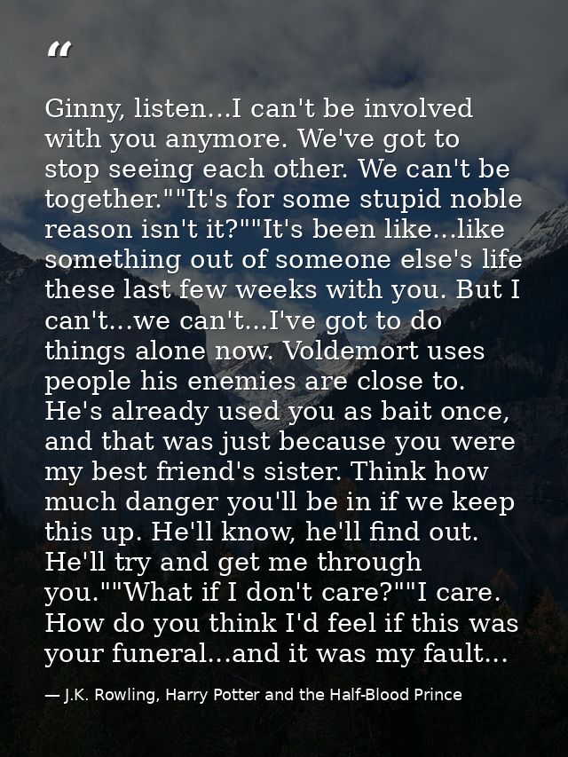 Ginny, listen...I can't be involved with you anymore. We've got to stop seeing each other. We can't be together.""It's f — J.K. Rowling, Harry Potter and the Half-Blood Prince