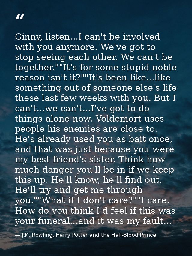 Ginny, listen...I can't be involved with you anymore. We've got to stop seeing each other. We can't be together.""It's f — J.K. Rowling, Harry Potter and the Half-Blood Prince