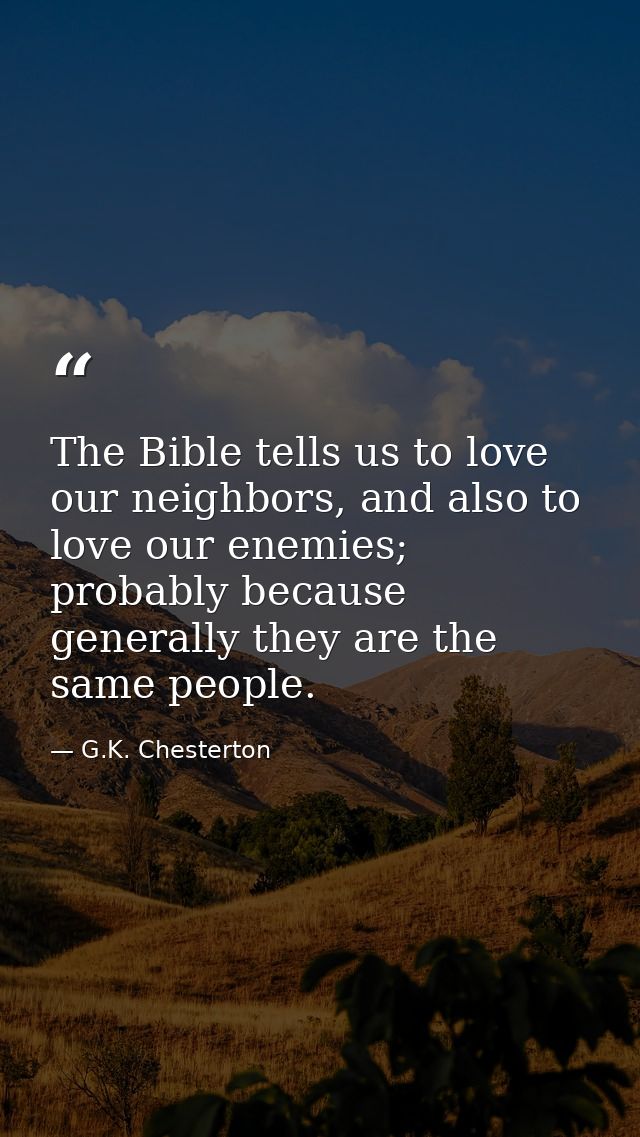 The Bible tells us to love our neighbors, and also to love our enemies; probably because generally they are the same peo — G.K. Chesterton