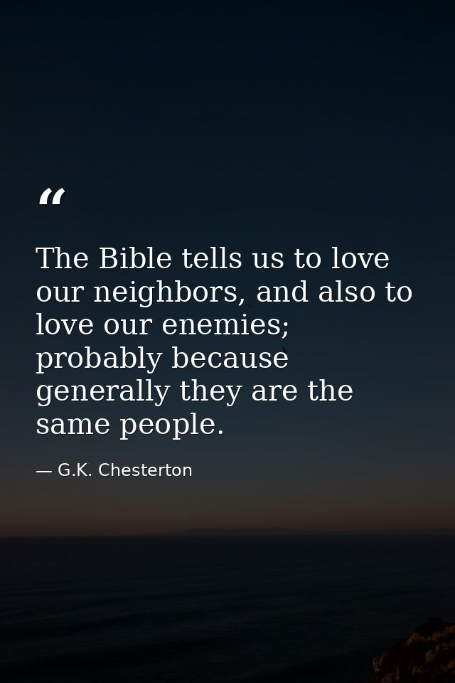 The Bible tells us to love our neighbors, and also to love our enemies; probably because generally they are the same peo — G.K. Chesterton