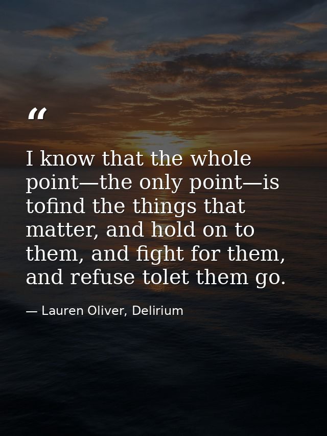 I know that the whole point—the only point—is tofind the things that matter, and hold on to them, and fight for them, an — Lauren Oliver, Delirium