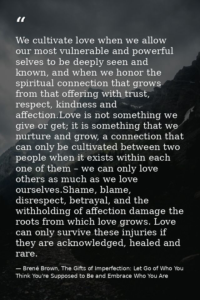 We cultivate love when we allow our most vulnerable and powerful selves to be deeply seen and known, and when we honor t — Brené Brown, The Gifts of Imperfection: Let Go of Who You Think You're Supposed to Be and Embrace Who You Are