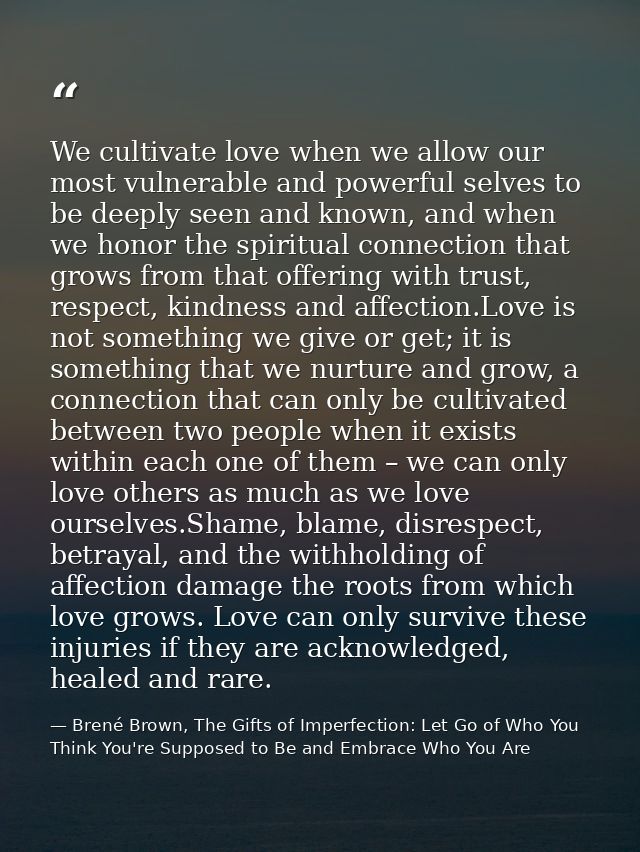 We cultivate love when we allow our most vulnerable and powerful selves to be deeply seen and known, and when we honor t — Brené Brown, The Gifts of Imperfection: Let Go of Who You Think You're Supposed to Be and Embrace Who You Are