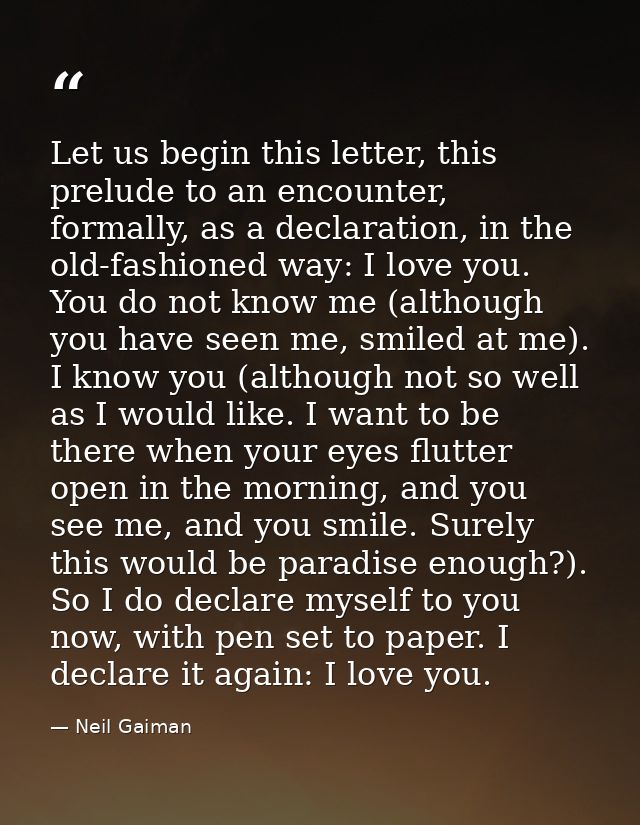 Let us begin this letter, this prelude to an encounter, formally, as a declaration, in the old-fashioned way: I love you — Neil Gaiman