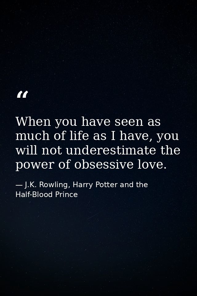 When you have seen as much of life as I have, you will not underestimate the power of obsessive love. — J.K. Rowling, Harry Potter and the Half-Blood Prince