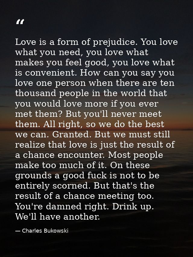 Love is a form of prejudice. You love what you need, you love what makes you feel good, you love what is convenient. How — Charles Bukowski