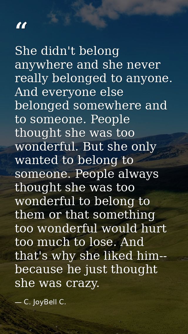 She didn't belong anywhere and she never really belonged to anyone. And everyone else belonged somewhere and to someone. — C. JoyBell C.